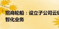招商轮船：设立子公司云链数科 推动航运数智化业务
