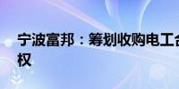 宁波富邦：筹划收购电工合金不低于51%股权