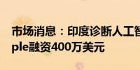 市场消息：印度诊断人工智能初创公司Sigtuple融资400万美元