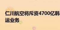 仁川航空将斥资4700亿韩元收购韩亚航空货运业务