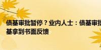 债基审批暂停？业内人士：债基审批上周已正常运转两只债基拿到书面反馈