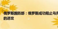 俄罗斯国防部：俄罗斯成功阻止乌克兰军队深入俄罗斯领土的进攻
