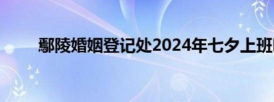 鄢陵婚姻登记处2024年七夕上班吗