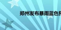 郑州发布暴雨蓝色预警信号