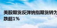 美股期货反弹纳指期货转为涨跌持平此前一度跌超1%
