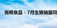 克明食品：7月生猪销量同比下降42.28%
