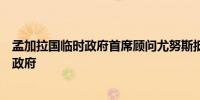 孟加拉国临时政府首席顾问尤努斯抵达首都达卡将领导临时政府
