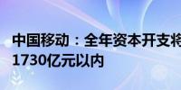 中国移动：全年资本开支将控制在年初指引的1730亿元以内