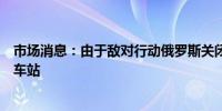 市场消息：由于敌对行动俄罗斯关闭了库尔斯克州的三个火车站