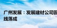 广州发展：发展建材公司固碳加气砌块试生产线落成
