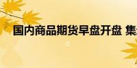 国内商品期货早盘开盘 集运欧线跌超6%