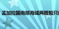 孟加拉国南部海域两艘船只翻覆 致31人死亡