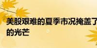 美股艰难的夏季市况掩盖了企业盈利高于预期的光芒