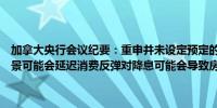 加拿大央行会议纪要：重申并未设定预定的利率路径担忧疲弱的就业前景可能会延迟消费反弹对降息可能会导致房价突然飙升的担忧减轻