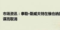 市场资讯：泰勒·斯威夫特在维也纳的演唱会因伊斯兰袭击阴谋而取消