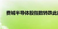 费城半导体股指数转跌此前一度涨超3%