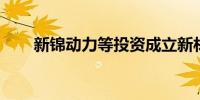 新锦动力等投资成立新材料科技公司