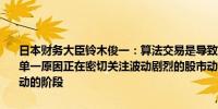 日本财务大臣铃木俊一：算法交易是导致市场大跌的多种因素之一并非单一原因正在密切关注波动剧烈的股市动态但目前并未处于采取实际行动的阶段