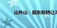 山外山：股东拟转让2.20%股份