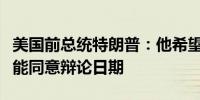 美国前总统特朗普：他希望美国副总统哈里斯能同意辩论日期