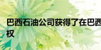巴西石油公司获得了在巴西增加石油产量的授权