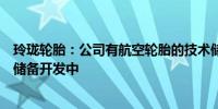 玲珑轮胎：公司有航空轮胎的技术储备和研究相关项目正在储备开发中