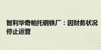 智利华奇帕托钢铁厂：因财务状况“不可持续”决定无限期停止运营