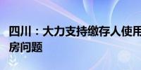 四川：大力支持缴存人使用住房公积金解决住房问题