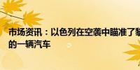 市场资讯：以色列在空袭中瞄准了黎巴嫩港口城市西顿边缘的一辆汽车