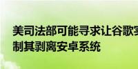 美司法部可能寻求让谷歌实施重大变革 或强制其剥离安卓系统