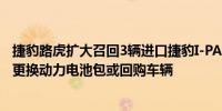 捷豹路虎扩大召回3辆进口捷豹I-PACE系列纯电汽车 将免费更换动力电池包或回购车辆