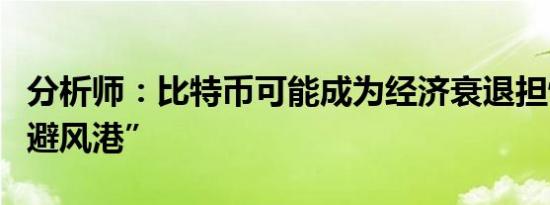 分析师：比特币可能成为经济衰退担忧中的“避风港”