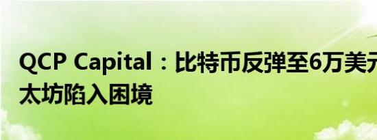 QCP Capital：比特币反弹至6万美元以上 以太坊陷入困境