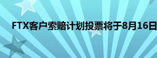 FTX客户索赔计划投票将于8月16日截止