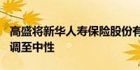 高盛将新华人寿保险股份有限公司H股评级上调至中性