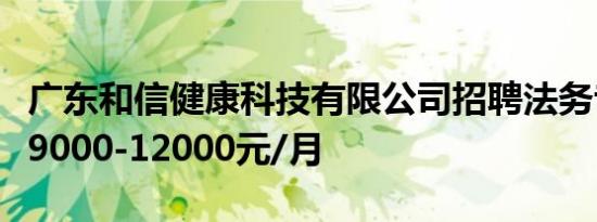 广东和信健康科技有限公司招聘法务专员工资9000-12000元/月