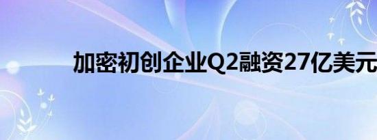 加密初创企业Q2融资27亿美元