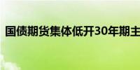 国债期货集体低开30年期主力合约跌0.45%