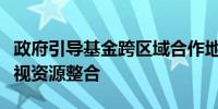 政府引导基金跨区域合作地方资本招商越发重视资源整合