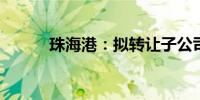 珠海港：拟转让子公司部分股权