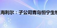 海利尔：子公司青岛恒宁生物二期项目试生产