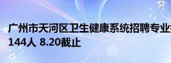 广州市天河区卫生健康系统招聘专业技术人员144人 8.20截止