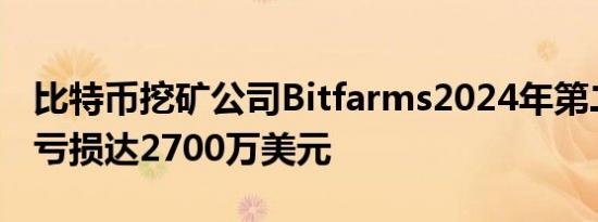 比特币挖矿公司Bitfarms2024年第二季度净亏损达2700万美元