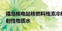 福岛核电站核燃料残渣冷却池泄漏25吨含放射性物质水