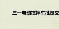 三一电动搅拌车批量交付湖州客户