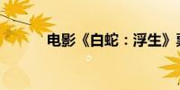 电影《白蛇：浮生》票房破2亿