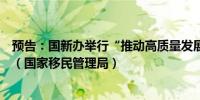 预告：国新办举行“推动高质量发展”系列主题新闻发布会（国家移民管理局）