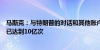 马斯克：与特朗普的对话和其他账户后续讨论的总浏览量现已达到10亿次