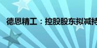 德恩精工：控股股东拟减持不超过2%股份