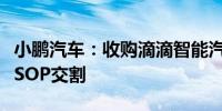 小鹏汽车：收购滴滴智能汽车开发业务资产的SOP交割
